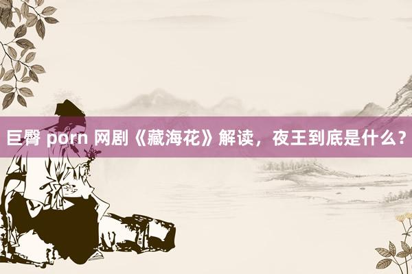 巨臀 porn 网剧《藏海花》解读，夜王到底是什么？