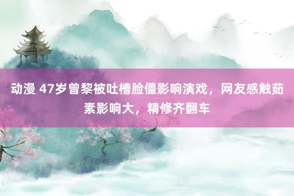 动漫 47岁曾黎被吐槽脸僵影响演戏，网友感触茹素影响大，精修齐翻车
