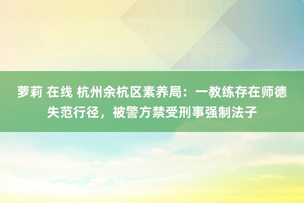 萝莉 在线 杭州余杭区素养局：一教练存在师德失范行径，被警方禁受刑事强制法子