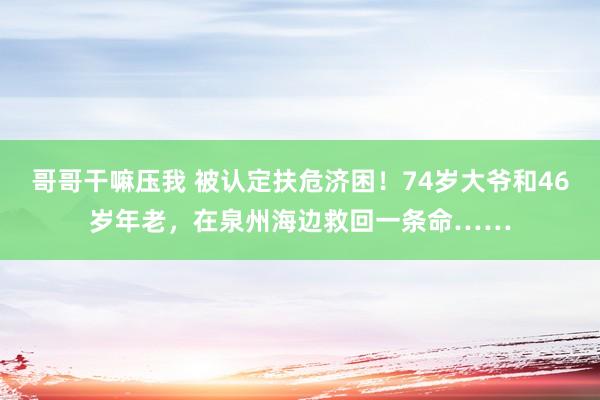 哥哥干嘛压我 被认定扶危济困！74岁大爷和46岁年老，在泉州海边救回一条命……