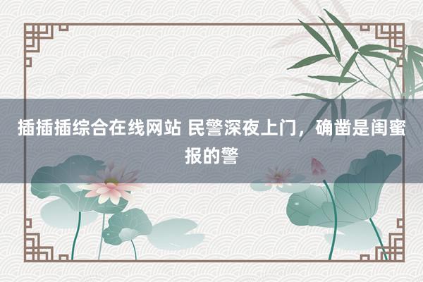 插插插综合在线网站 民警深夜上门，确凿是闺蜜报的警