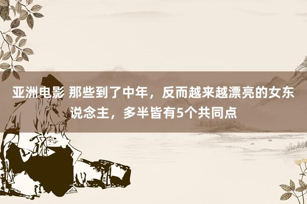 亚洲电影 那些到了中年，反而越来越漂亮的女东说念主，多半皆有5个共同点
