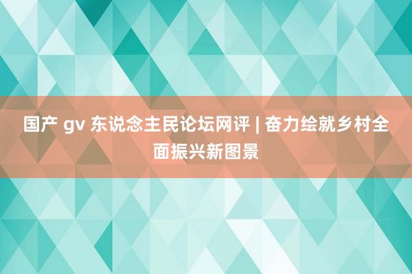 国产 gv 东说念主民论坛网评 | 奋力绘就乡村全面振兴新图景