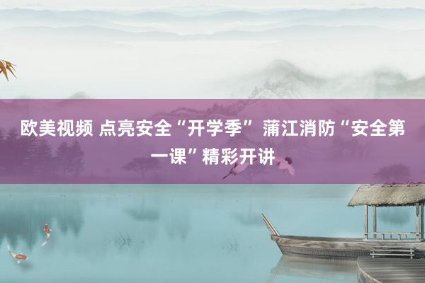 欧美视频 点亮安全“开学季” 蒲江消防“安全第一课”精彩开讲