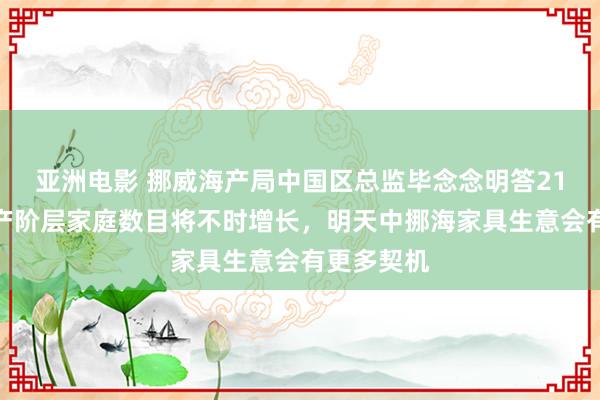 亚洲电影 挪威海产局中国区总监毕念念明答21：中国中产阶层家庭数目将不时增长，明天中挪海家具生意会有更多契机