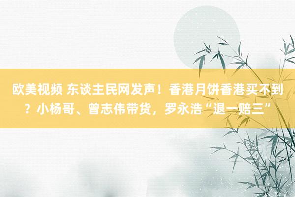 欧美视频 东谈主民网发声！香港月饼香港买不到？小杨哥、曾志伟带货，罗永浩“退一赔三”
