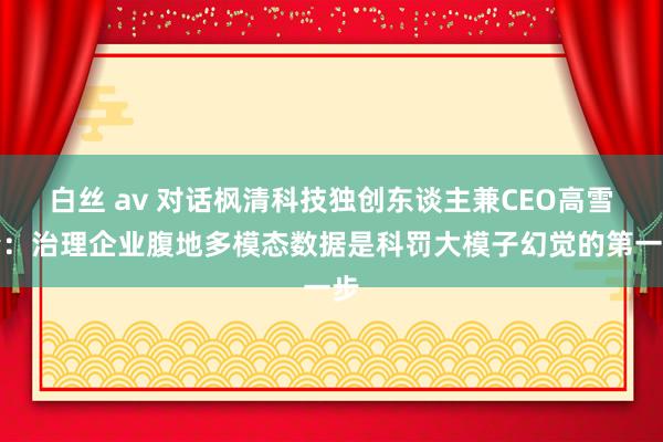 白丝 av 对话枫清科技独创东谈主兼CEO高雪峰：治理企业腹地多模态数据是科罚大模子幻觉的第一步