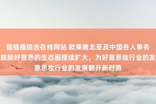 插插插综合在线网站 欧莱雅北亚及中国各人事务总裁兰珍珍：鼓励好意思的生态圈捏续扩大，为好意思妆行业的发展翻开新时势