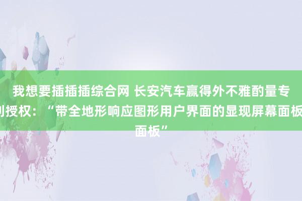 我想要插插插综合网 长安汽车赢得外不雅酌量专利授权：“带全地形响应图形用户界面的显现屏幕面板”