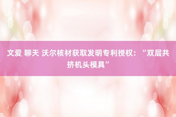 文爱 聊天 沃尔核材获取发明专利授权：“双层共挤机头模具”