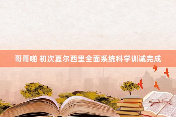 哥哥啪 初次夏尔西里全面系统科学训诫完成