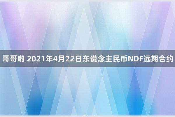 哥哥啪 2021年4月22日东说念主民币NDF远期合约