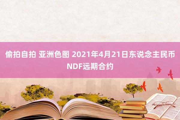 偷拍自拍 亚洲色图 2021年4月21日东说念主民币NDF远期合约