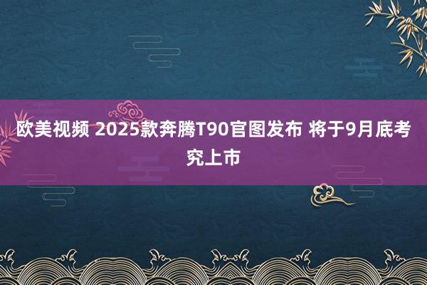 欧美视频 2025款奔腾T90官图发布 将于9月底考究上市