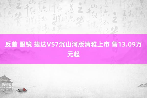 反差 眼镜 捷达VS7沉山河版清雅上市 售13.09万元起