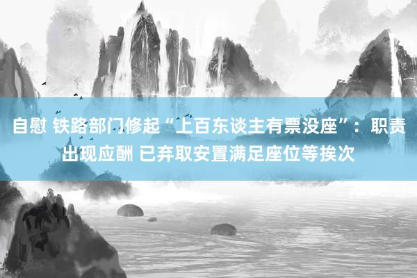 自慰 铁路部门修起“上百东谈主有票没座”：职责出现应酬 已弃取安置满足座位等挨次