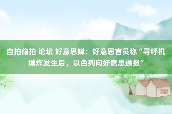 自拍偷拍 论坛 好意思媒：好意思官员称“寻呼机爆炸发生后，以色列向好意思通报”