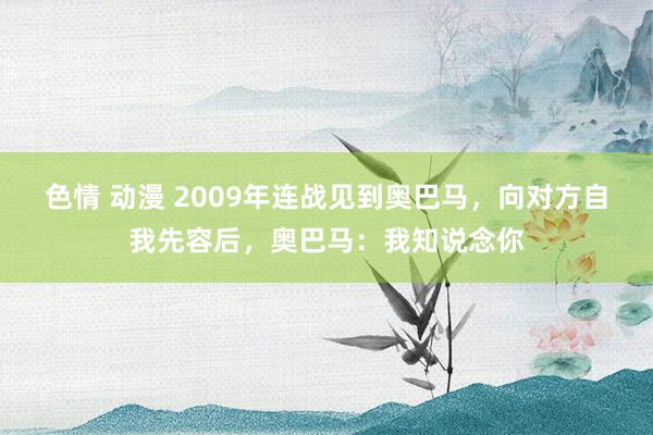 色情 动漫 2009年连战见到奥巴马，向对方自我先容后，奥巴马：我知说念你