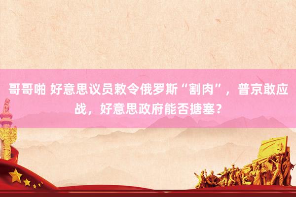 哥哥啪 好意思议员敕令俄罗斯“割肉”，普京敢应战，好意思政府能否搪塞？