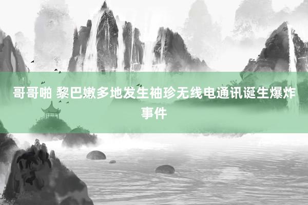 哥哥啪 黎巴嫩多地发生袖珍无线电通讯诞生爆炸事件