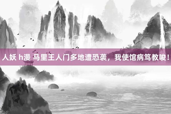人妖 h漫 马里王人门多地遭恐袭，我使馆病笃教唆！