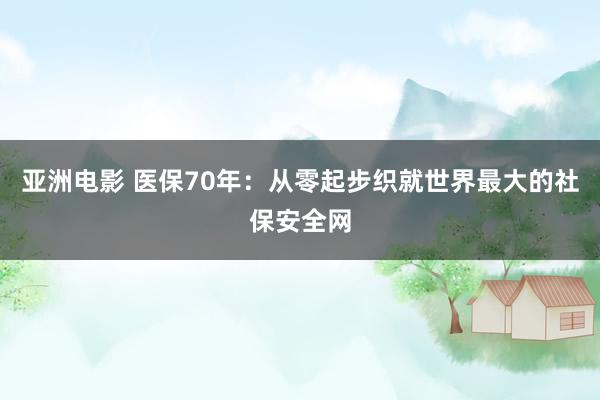 亚洲电影 医保70年：从零起步织就世界最大的社保安全网