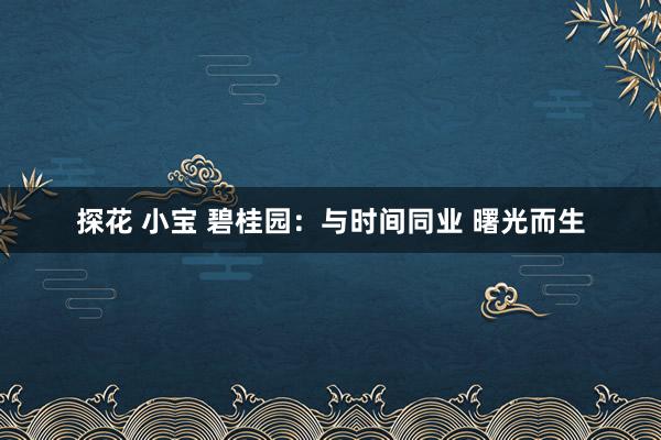 探花 小宝 碧桂园：与时间同业 曙光而生