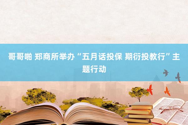 哥哥啪 郑商所举办“五月话投保 期衍投教行”主题行动