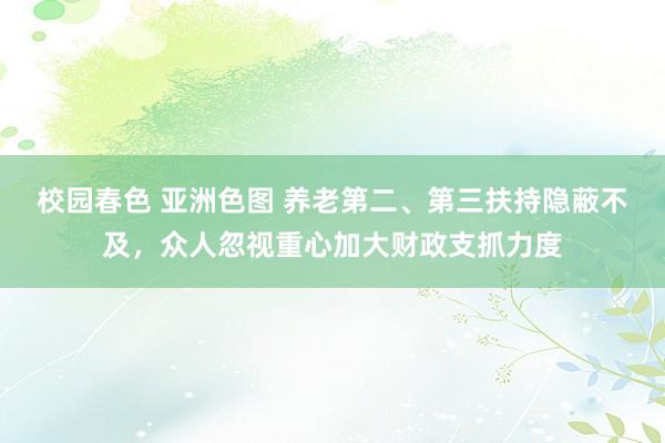 校园春色 亚洲色图 养老第二、第三扶持隐蔽不及，众人忽视重心加大财政支抓力度