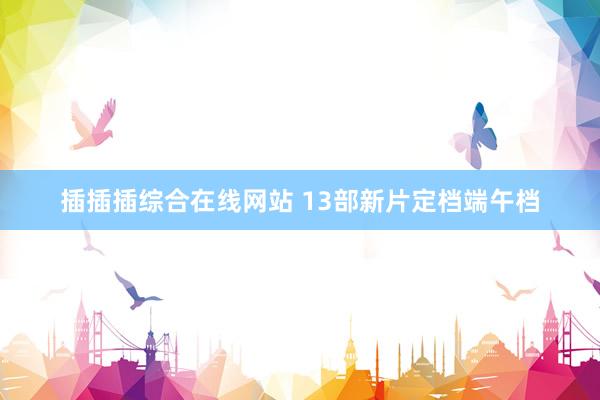 插插插综合在线网站 13部新片定档端午档