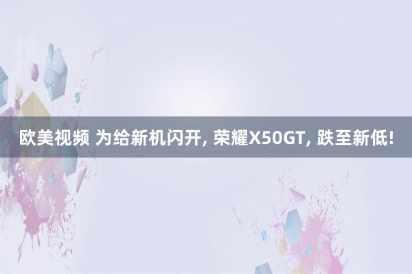 欧美视频 为给新机闪开， 荣耀X50GT， 跌至新低!