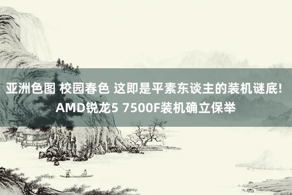 亚洲色图 校园春色 这即是平素东谈主的装机谜底! AMD锐龙5 7500F装机确立保举