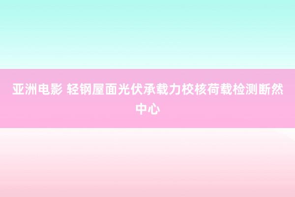 亚洲电影 轻钢屋面光伏承载力校核荷载检测断然中心