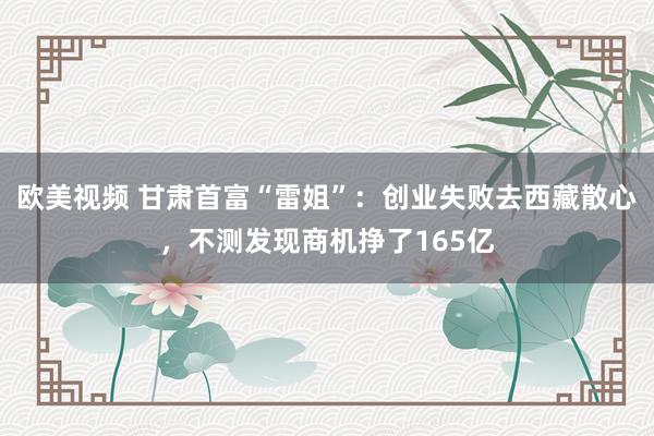 欧美视频 甘肃首富“雷姐”：创业失败去西藏散心，不测发现商机挣了165亿