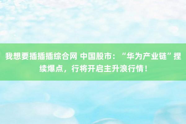 我想要插插插综合网 中国股市：“华为产业链”捏续爆点，行将开启主升浪行情！