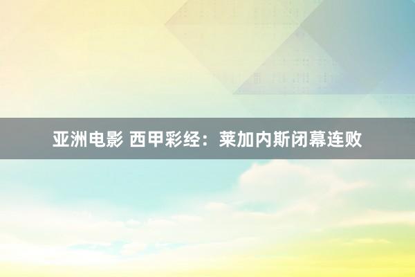 亚洲电影 西甲彩经：莱加内斯闭幕连败