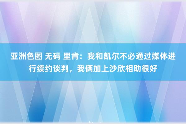 亚洲色图 无码 里肯：我和凯尔不必通过媒体进行续约谈判，我俩加上沙欣相助很好
