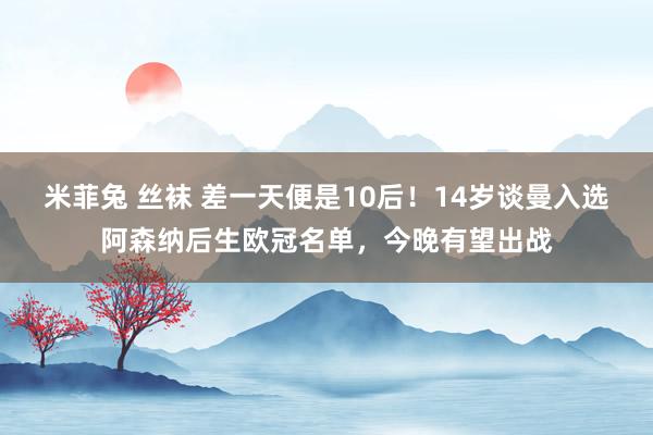 米菲兔 丝袜 差一天便是10后！14岁谈曼入选阿森纳后生欧冠名单，今晚有望出战