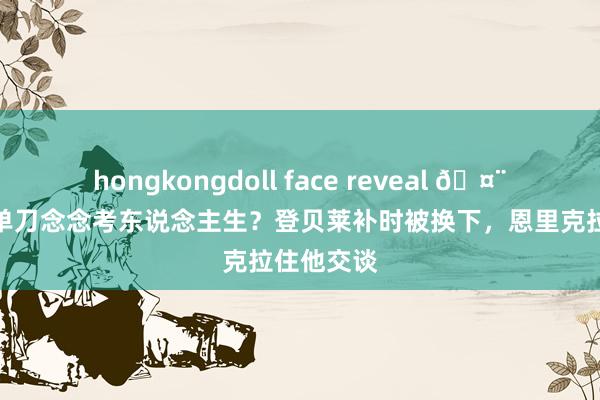 hongkongdoll face reveal 🤨问问为啥单刀念念考东说念主生？登贝莱补时被换下，恩里克拉住他交谈