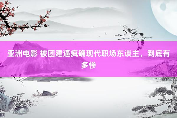 亚洲电影 被团建逼疯确现代职场东谈主，到底有多惨