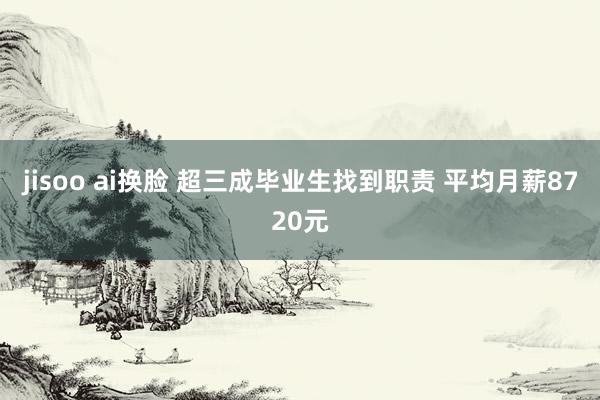 jisoo ai换脸 超三成毕业生找到职责 平均月薪8720元