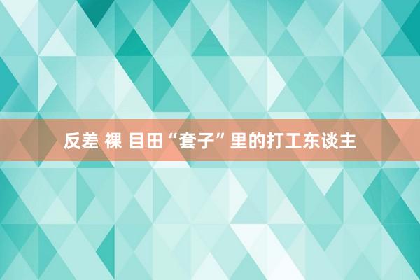 反差 裸 目田“套子”里的打工东谈主