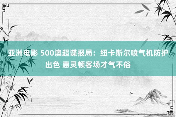 亚洲电影 500澳超谍报局：纽卡斯尔喷气机防护出色 惠灵顿客场才气不俗