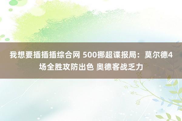 我想要插插插综合网 500挪超谍报局：莫尔德4场全胜攻防出色 奥德客战乏力