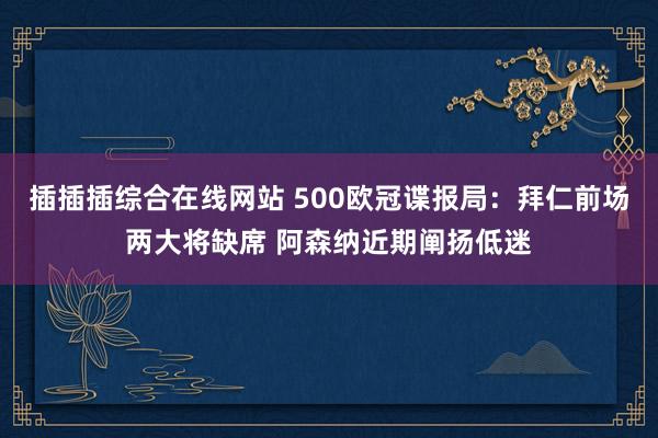插插插综合在线网站 500欧冠谍报局：拜仁前场两大将缺席 阿森纳近期阐扬低迷
