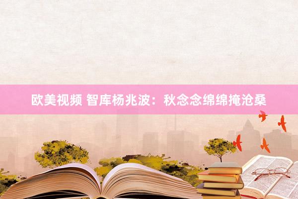 欧美视频 智库杨兆波：秋念念绵绵掩沧桑