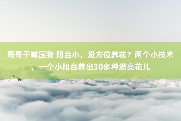 哥哥干嘛压我 阳台小，没方位养花？两个小技术，一个小阳台养出30多种漂亮花儿