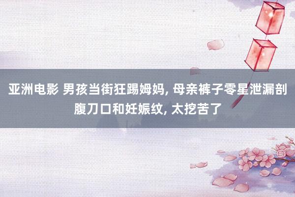 亚洲电影 男孩当街狂踢姆妈， 母亲裤子零星泄漏剖腹刀口和妊娠纹， 太挖苦了