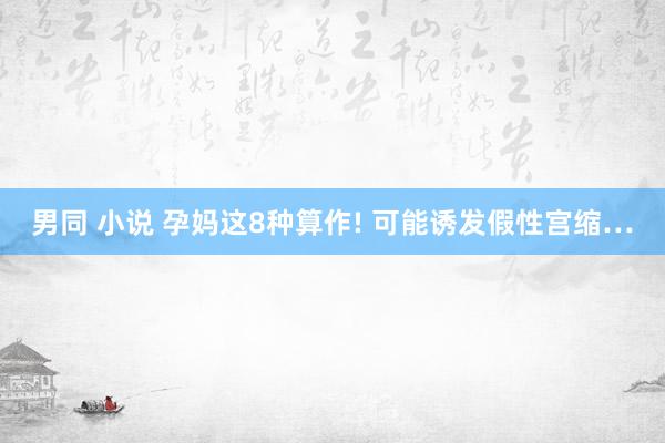 男同 小说 孕妈这8种算作! 可能诱发假性宫缩…