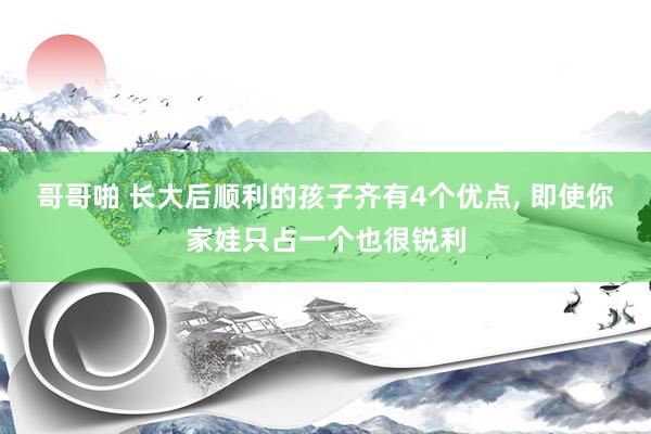 哥哥啪 长大后顺利的孩子齐有4个优点， 即使你家娃只占一个也很锐利